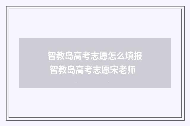 智教岛高考志愿怎么填报 智教岛高考志愿宋老师