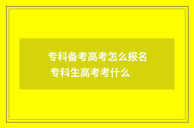 专科备考高考怎么报名 专科生高考考什么