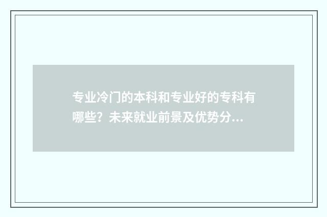 专业冷门的本科和专业好的专科有哪些？未来就业前景及优势分析 专业冷门的本科学校