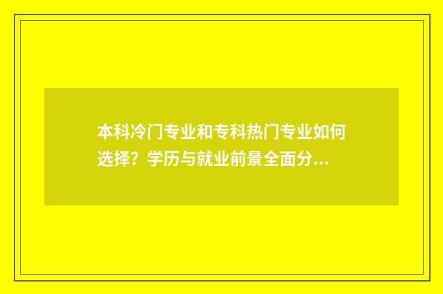 本科冷门专业和专科热门专业如何选择？学历与就业前景全面分析 本科冷门专业和专科计算机专业哪个好