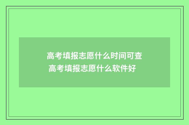 高考填报志愿什么时间可查 高考填报志愿什么软件好