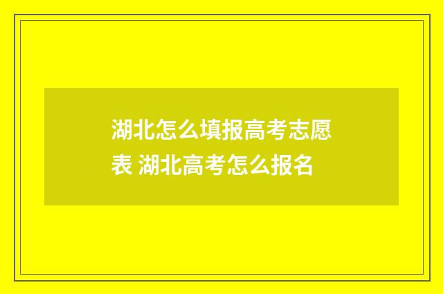 湖北怎么填报高考志愿表 湖北高考怎么报名