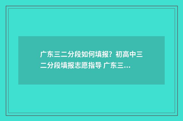 广东三二分段如何填报？初高中三二分段填报志愿指导 广东三二分段的学校有哪些
