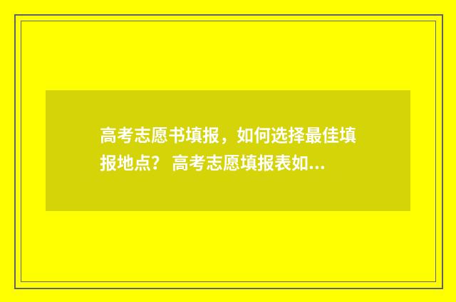 高考志愿书填报，如何选择最佳填报地点？ 高考志愿填报表如何填写