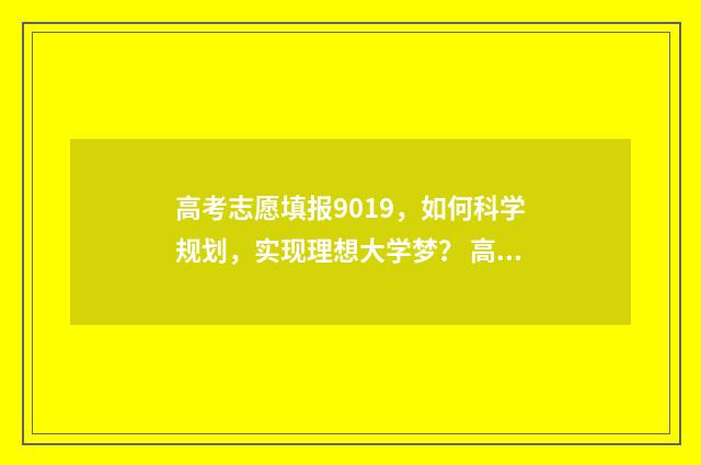 高考志愿填报9019，如何科学规划，实现理想大学梦？ 高考志愿填报卡