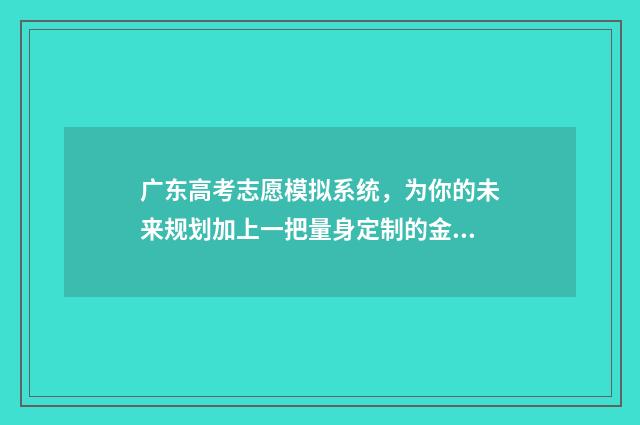 广东高考志愿模拟系统，为你的未来规划加上一把量身定制的金钥匙！ 广东高考志愿模式是什么