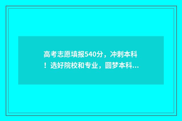 高考志愿填报540分，冲刺本科！选好院校和专业，圆梦本科梦！ 高考志愿填报540可报考院校
