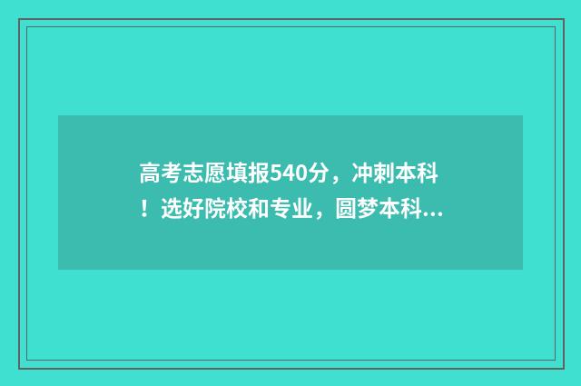 高考志愿填报540分，冲刺本科！选好院校和专业，圆梦本科梦！ 高考志愿填报540可报考院校