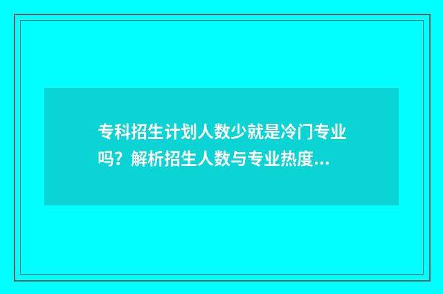 专科招生计划人数少就是冷门专业吗？解析招生人数与专业热度的关系 专科招生计划人数会缩招吗会