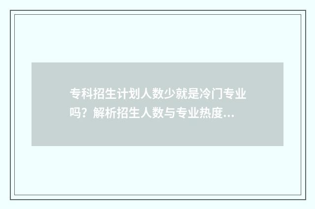 专科招生计划人数少就是冷门专业吗？解析招生人数与专业热度的关系 专科招生计划人数会缩招吗会