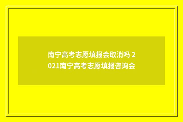 南宁高考志愿填报会取消吗 2021南宁高考志愿填报咨询会