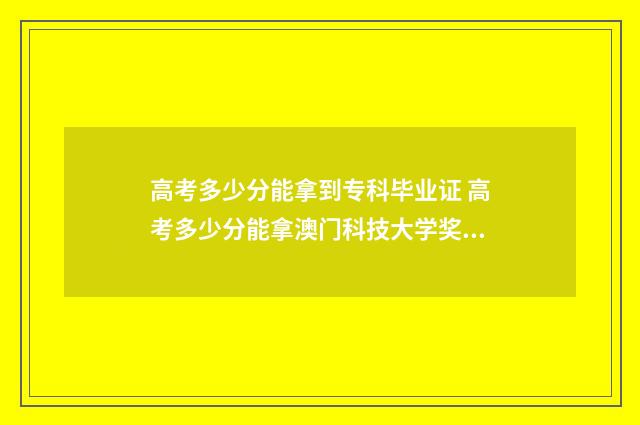 高考多少分能拿到专科毕业证 高考多少分能拿澳门科技大学奖学金