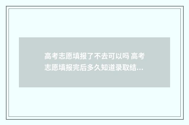 高考志愿填报了不去可以吗 高考志愿填报完后多久知道录取结果