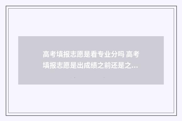 高考填报志愿是看专业分吗 高考填报志愿是出成绩之前还是之后