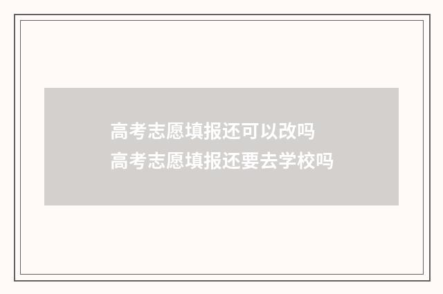 高考志愿填报还可以改吗 高考志愿填报还要去学校吗