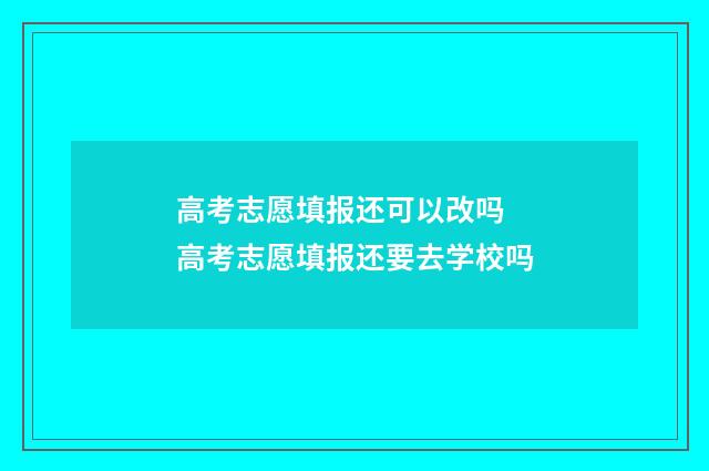高考志愿填报还可以改吗 高考志愿填报还要去学校吗