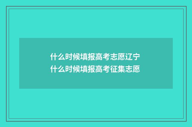 什么时候填报高考志愿辽宁 什么时候填报高考征集志愿
