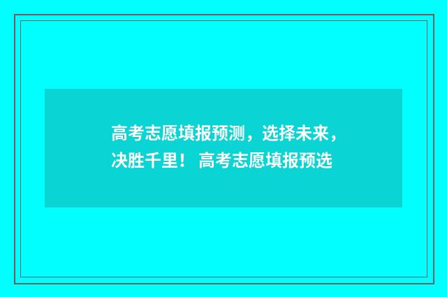高考志愿填报预测，选择未来，决胜千里！ 高考志愿填报预选