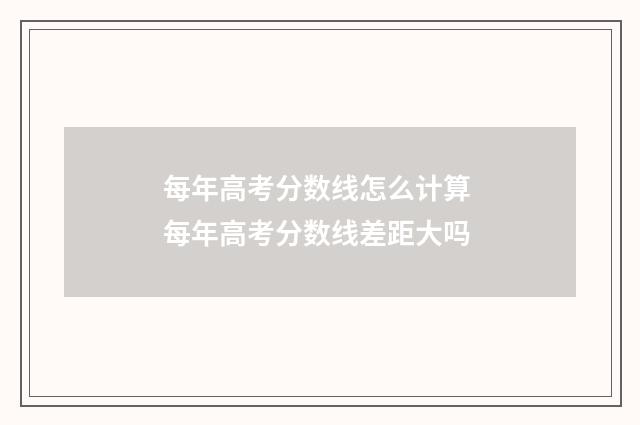 每年高考分数线怎么计算 每年高考分数线差距大吗
