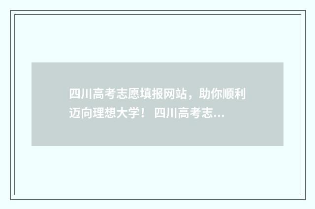 四川高考志愿填报网站，助你顺利迈向理想大学！ 四川高考志愿填报可以填多少个志愿