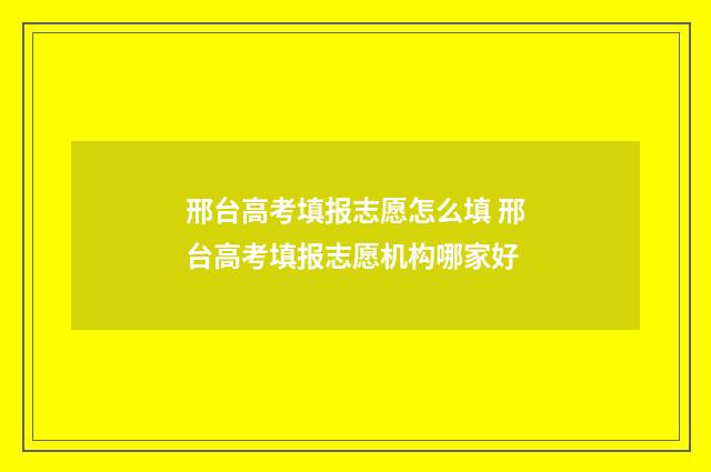 邢台高考填报志愿怎么填 邢台高考填报志愿机构哪家好