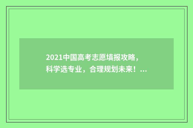 2021中国高考志愿填报攻略，科学选专业，合理规划未来！ 2021年高考志录取查询