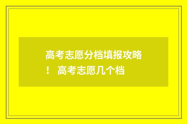 高考志愿分档填报攻略！ 高考志愿几个档
