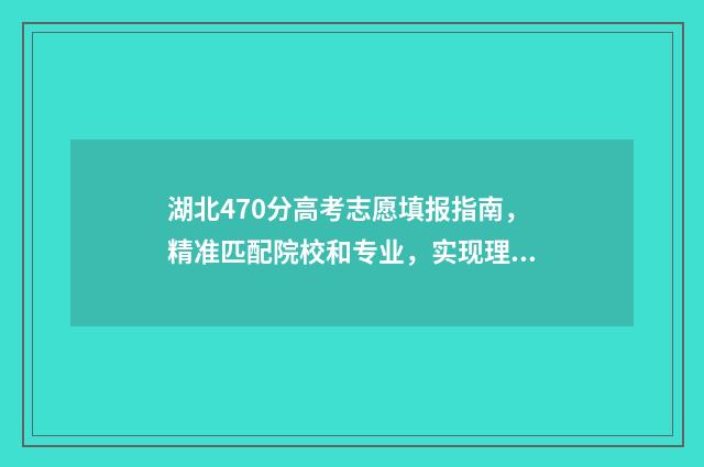 湖北470分高考志愿填报指南，精准匹配院校和专业，实现理想 湖北高考497分排多少名
