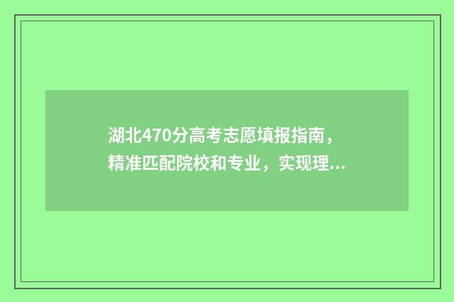 湖北470分高考志愿填报指南，精准匹配院校和专业，实现理想 湖北高考497分排多少名