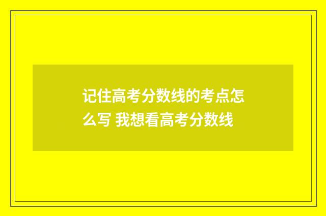 记住高考分数线的考点怎么写 我想看高考分数线