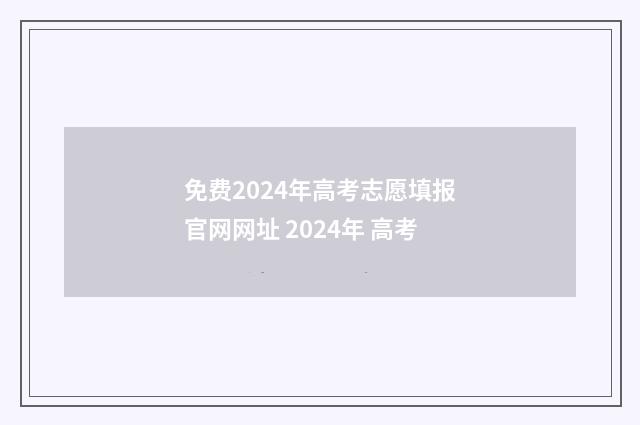 免费2024年高考志愿填报官网网址 2024年 高考
