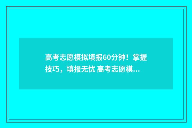 高考志愿模拟填报60分钟！掌握技巧，填报无忧 高考志愿模拟填报系统入口免费