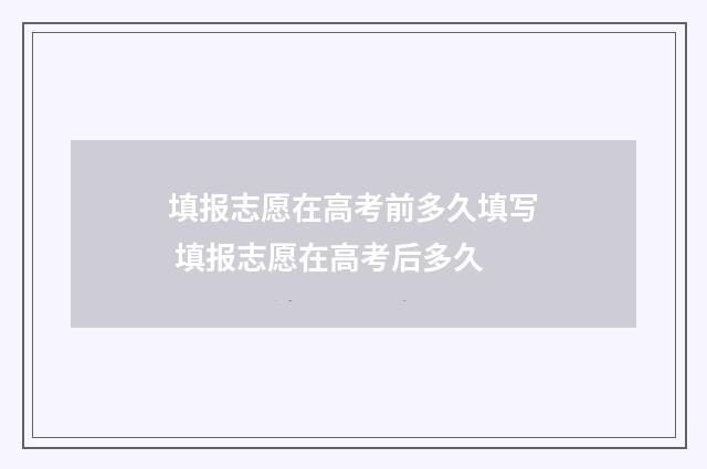 填报志愿在高考前多久填写 填报志愿在高考后多久