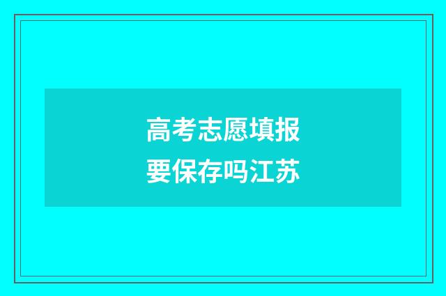 高考志愿填报要保存吗江苏