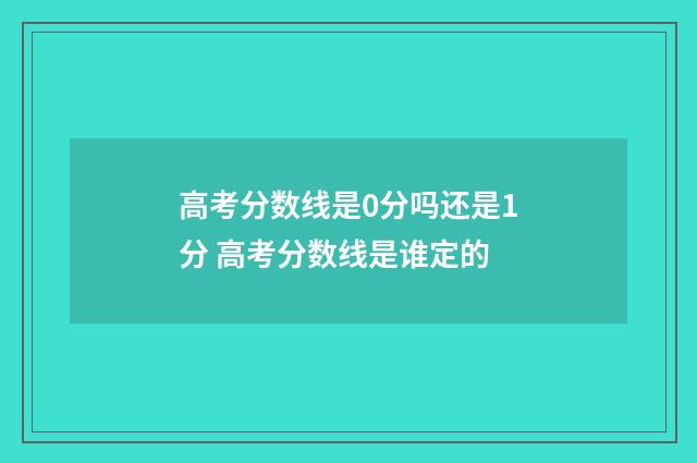 高考分数线是0分吗还是1分 高考分数线是谁定的