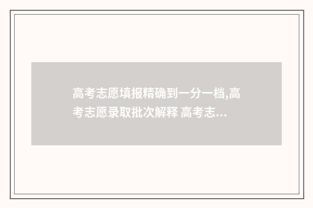 高考志愿填报精确到一分一档,高考志愿录取批次解释 高考志愿填报精准9步法100%不退档 不滑档