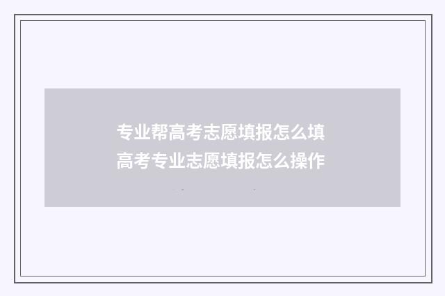 专业帮高考志愿填报怎么填 高考专业志愿填报怎么操作