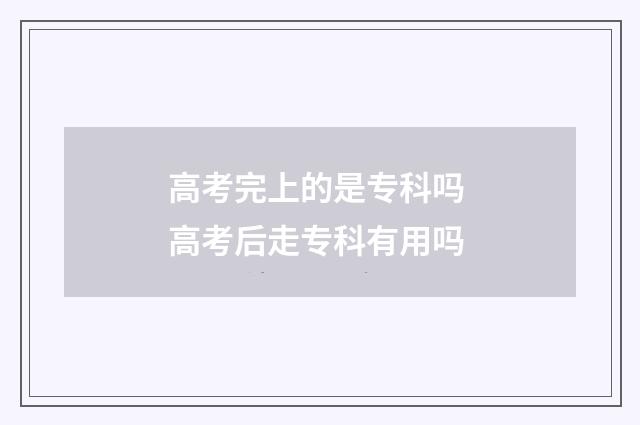 高考完上的是专科吗 高考后走专科有用吗