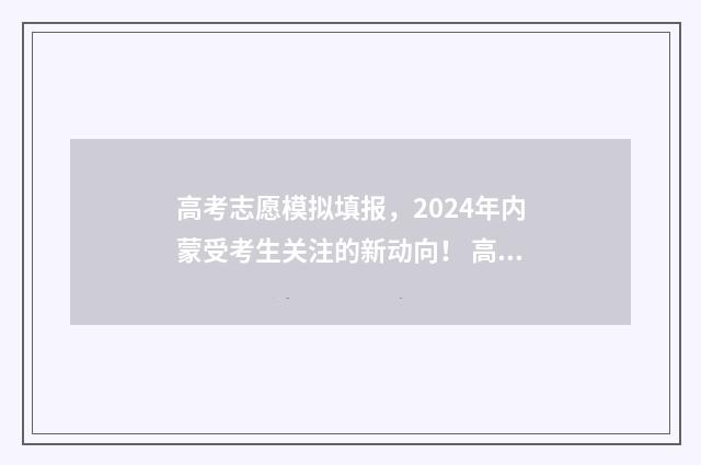 高考志愿模拟填报，2024年内蒙受考生关注的新动向！ 高考志愿模拟填报表样本