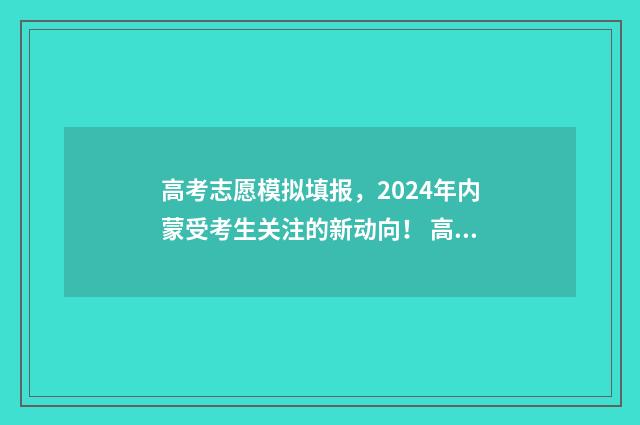 高考志愿模拟填报，2024年内蒙受考生关注的新动向！ 高考志愿模拟填报表样本