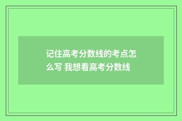 记住高考分数线的考点怎么写 我想看高考分数线