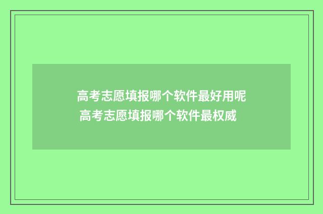 高考志愿填报哪个软件最好用呢 高考志愿填报哪个软件最权威