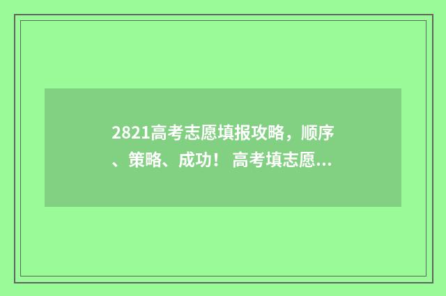 2821高考志愿填报攻略，顺序、策略、成功！ 高考填志愿2021