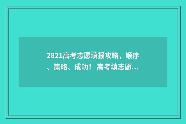 2821高考志愿填报攻略，顺序、策略、成功！ 高考填志愿2021