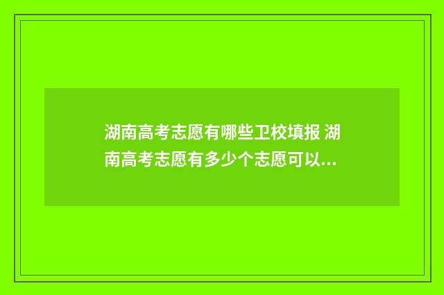 湖南高考志愿有哪些卫校填报 湖南高考志愿有多少个志愿可以填