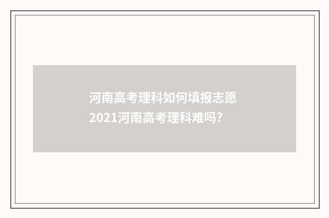 河南高考理科如何填报志愿 2021河南高考理科难吗?