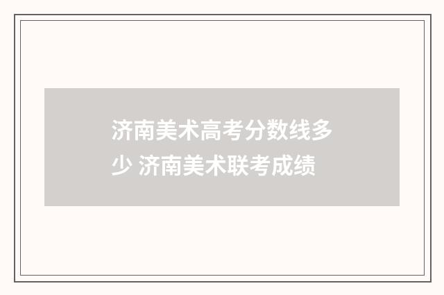 济南美术高考分数线多少 济南美术联考成绩