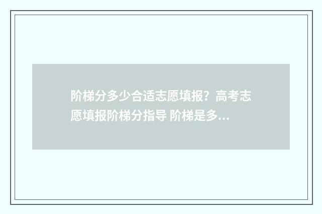 阶梯分多少合适志愿填报？高考志愿填报阶梯分指导 阶梯是多少