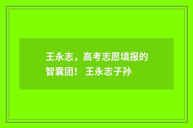 王永志，高考志愿填报的智囊团！ 王永志子孙