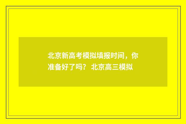 北京新高考模拟填报时间，你准备好了吗？ 北京高三模拟